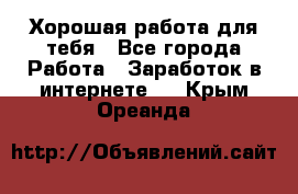 Хорошая работа для тебя - Все города Работа » Заработок в интернете   . Крым,Ореанда